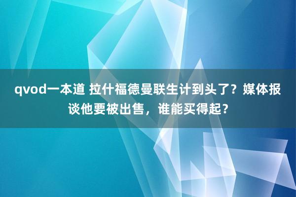 qvod一本道 拉什福德曼联生计到头了？媒体报谈他要被出售，谁能买得起？
