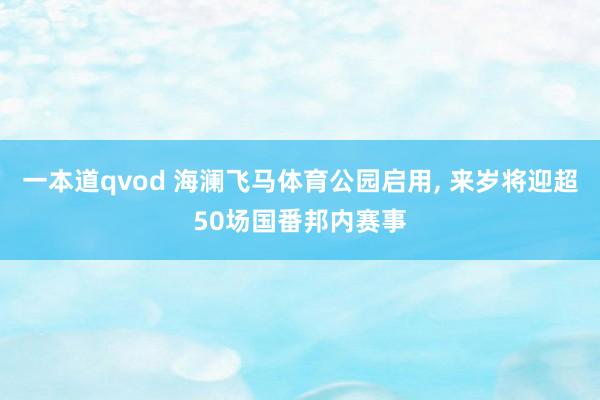 一本道qvod 海澜飞马体育公园启用， 来岁将迎超50场国番邦内赛事