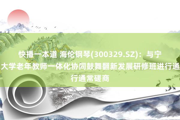 快播一本道 海伦钢琴(300329.SZ)：与宁波开垦大学老年教师一体化协同鼓舞翻新发展研修班进行通常磋商