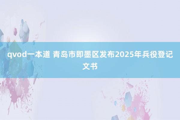 qvod一本道 青岛市即墨区发布2025年兵役登记文书