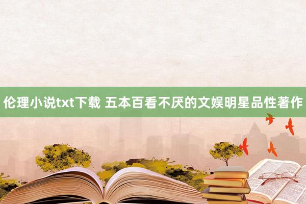 伦理小说txt下载 五本百看不厌的文娱明星品性著作