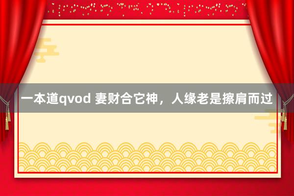 一本道qvod 妻财合它神，人缘老是擦肩而过