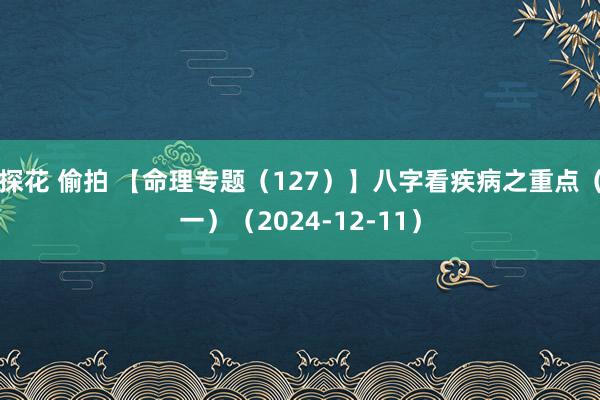 探花 偷拍 【命理专题（127）】八字看疾病之重点（一）（2024-12-11）