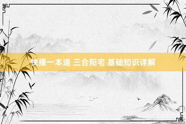 快播一本道 三合阳宅 基础知识详解
