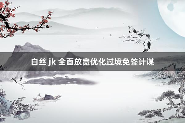 白丝 jk 全面放宽优化过境免签计谋