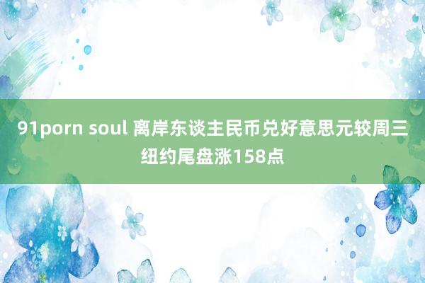 91porn soul 离岸东谈主民币兑好意思元较周三纽约尾盘涨158点