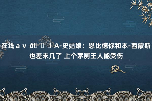 在线ａｖ 👀A-史姑娘：恩比德你和本-西蒙斯也差未几了 上个茅厕王人能受伤
