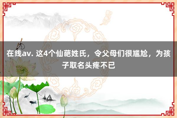 在线av. 这4个仙葩姓氏，令父母们很尴尬，为孩子取名头疼不已