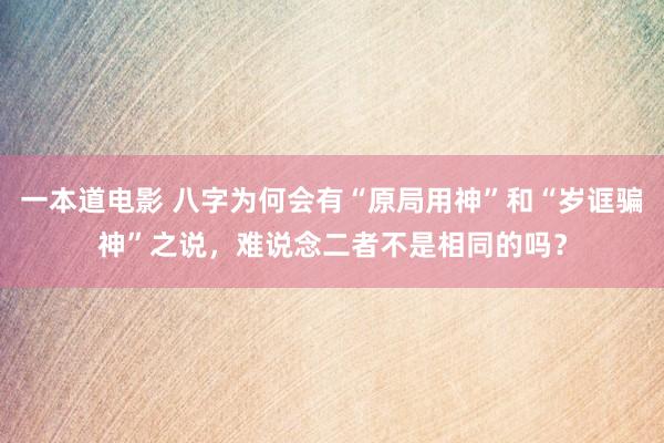 一本道电影 八字为何会有“原局用神”和“岁诓骗神”之说，难说念二者不是相同的吗？