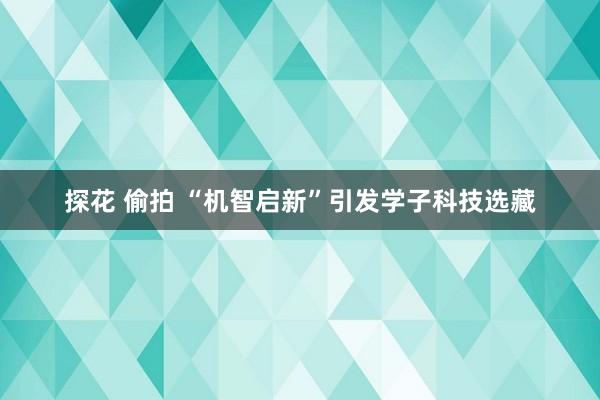 探花 偷拍 “机智启新”引发学子科技选藏