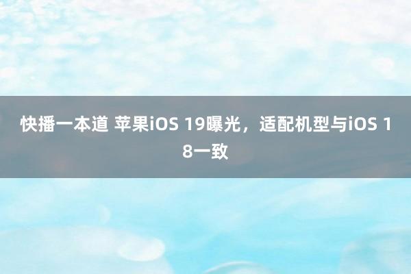 快播一本道 苹果iOS 19曝光，适配机型与iOS 18一致