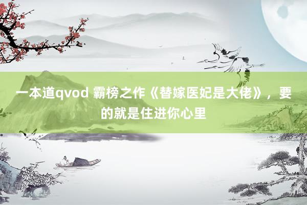 一本道qvod 霸榜之作《替嫁医妃是大佬》，要的就是住进你心里
