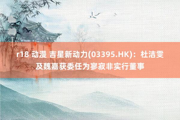 r18 动漫 吉星新动力(03395.HK)：杜洁雯及魏嘉获委任为寥寂非实行董事