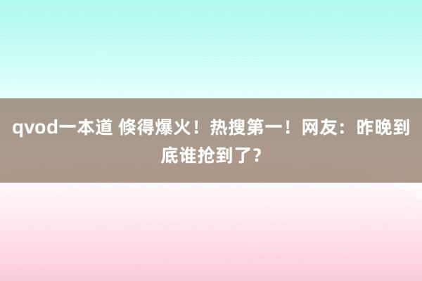 qvod一本道 倏得爆火！热搜第一！网友：昨晚到底谁抢到了？