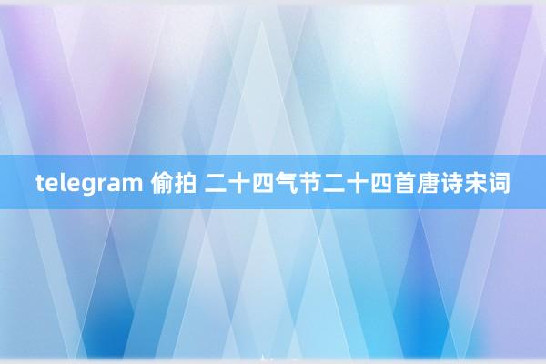 telegram 偷拍 二十四气节二十四首唐诗宋词
