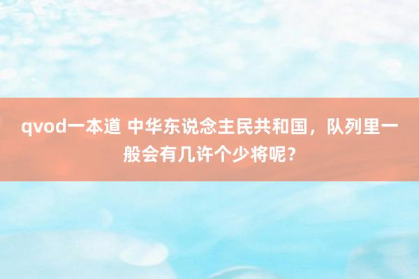 qvod一本道 中华东说念主民共和国，队列里一般会有几许个少将呢？