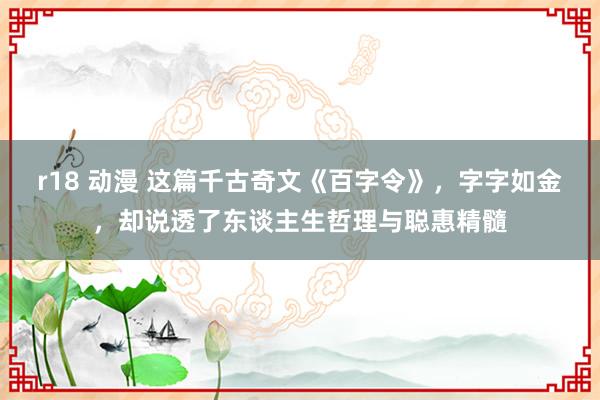 r18 动漫 这篇千古奇文《百字令》，字字如金，却说透了东谈主生哲理与聪惠精髓
