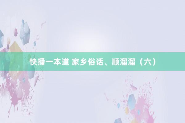 快播一本道 家乡俗话、顺溜溜（六）