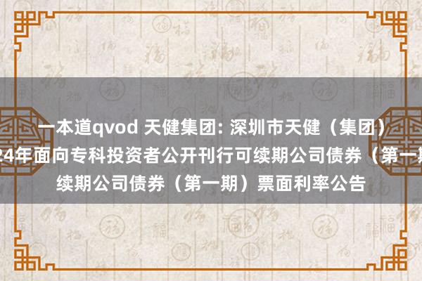 一本道qvod 天健集团: 深圳市天健(集团)股份有限公司2024年面向专科投资者公开刊行可续期公司债券(第一期)票面利率公告