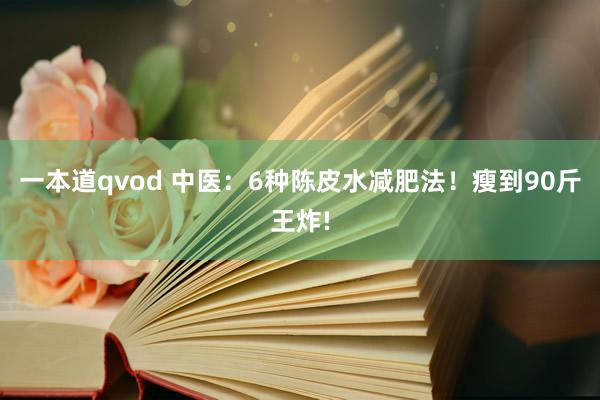 一本道qvod 中医：6种陈皮水减肥法！瘦到90斤王炸!