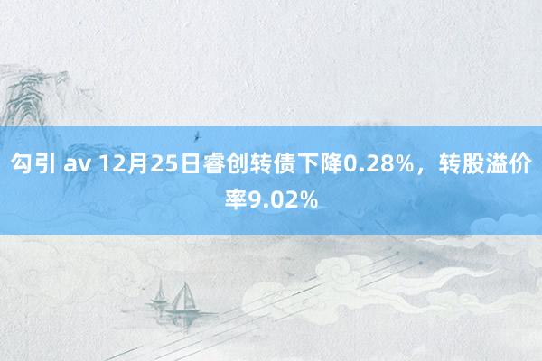 勾引 av 12月25日睿创转债下降0.28%，转股溢价率9.02%