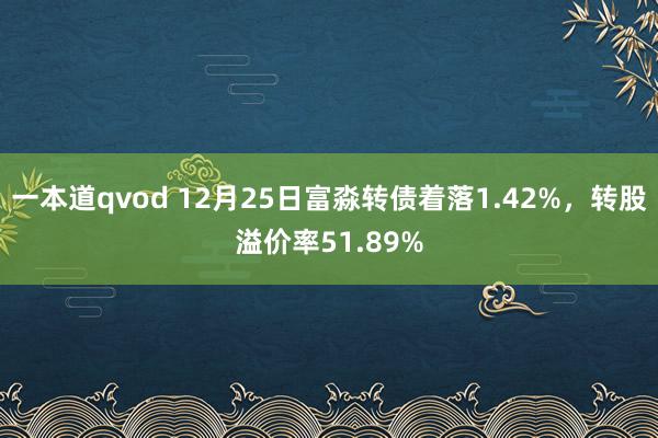 一本道qvod 12月25日富淼转债着落1.42%，转股溢价率51.89%