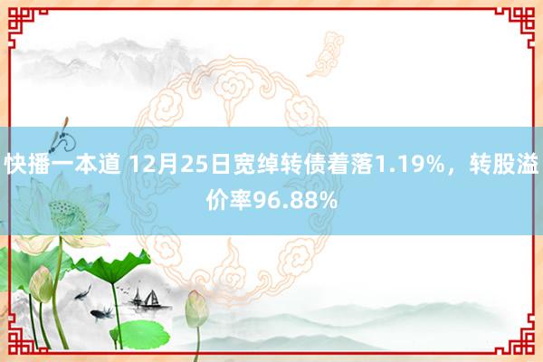 快播一本道 12月25日宽绰转债着落1.19%，转股溢价率96.88%