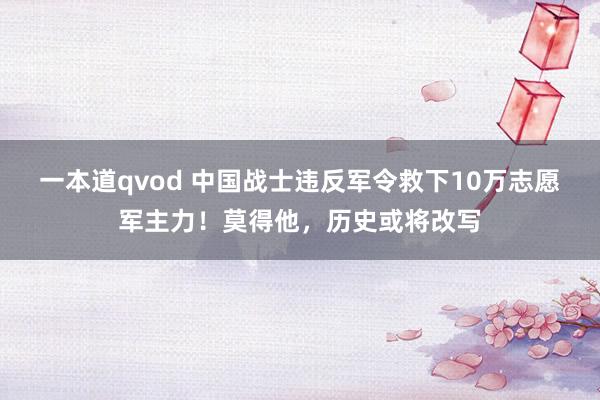 一本道qvod 中国战士违反军令救下10万志愿军主力！莫得他，历史或将改写