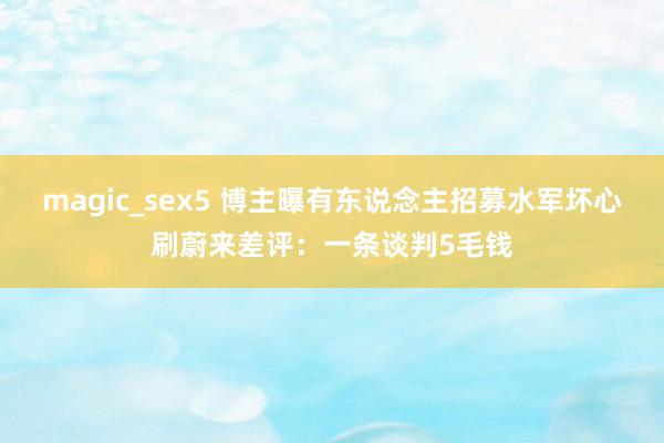 magic_sex5 博主曝有东说念主招募水军坏心刷蔚来差评：一条谈判5毛钱