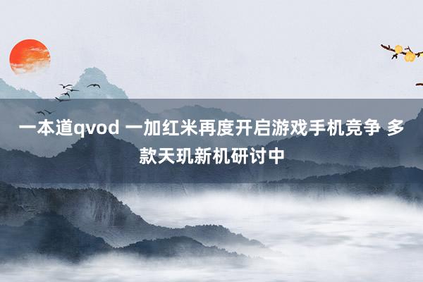 一本道qvod 一加红米再度开启游戏手机竞争 多款天玑新机研讨中