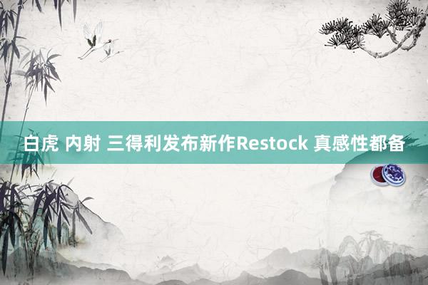 白虎 内射 三得利发布新作Restock 真感性都备