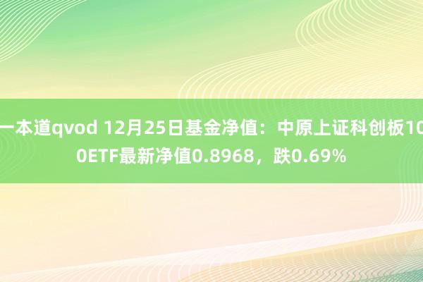 一本道qvod 12月25日基金净值：中原上证科创板100ETF最新净值0.8968，跌0.69%