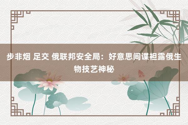 步非烟 足交 俄联邦安全局：好意思间谍袒露俄生物技艺神秘