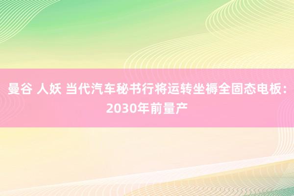 曼谷 人妖 当代汽车秘书行将运转坐褥全固态电板：2030年前量产