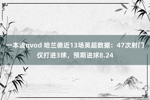 一本道qvod 哈兰德近13场英超数据:47次射门仅打进3球,预期进球8.24