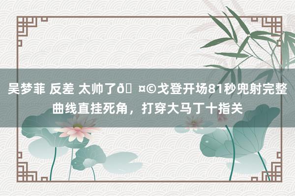 吴梦菲 反差 太帅了🤩戈登开场81秒兜射完整曲线直挂死角，打穿大马丁十指关