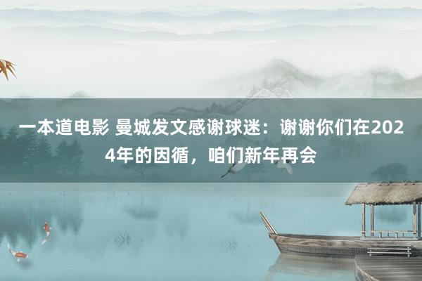 一本道电影 曼城发文感谢球迷：谢谢你们在2024年的因循，咱们新年再会