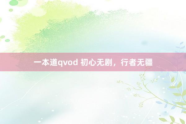 一本道qvod 初心无剧，行者无疆