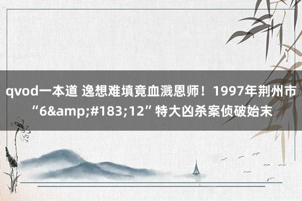 qvod一本道 逸想难填竟血溅恩师！1997年荆州市“6&#183;12”特大凶杀案侦破始末