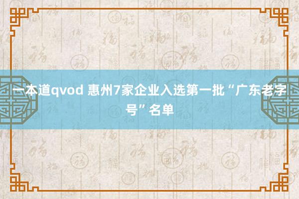 一本道qvod 惠州7家企业入选第一批“广东老字号”名单