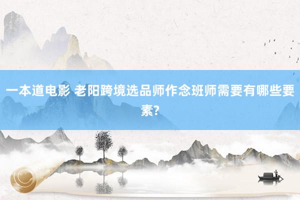 一本道电影 老阳跨境选品师作念班师需要有哪些要素?