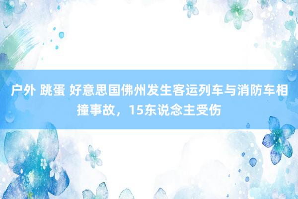 户外 跳蛋 好意思国佛州发生客运列车与消防车相撞事故，15东说念主受伤