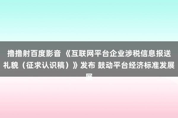 撸撸射百度影音 《互联网平台企业涉税信息报送礼貌（征求认识稿）》发布 鼓动平台经济标准发展