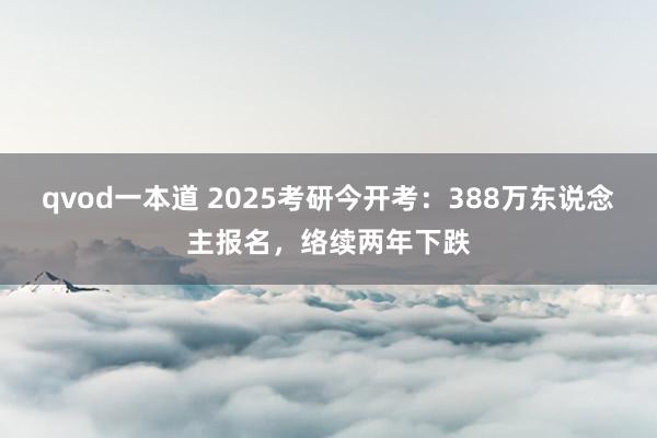 qvod一本道 2025考研今开考：388万东说念主报名，络续两年下跌