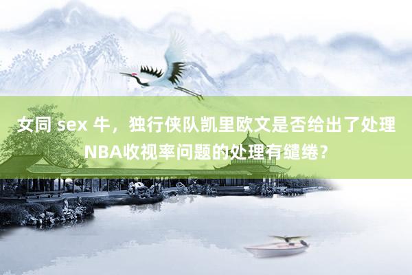 女同 sex 牛，独行侠队凯里欧文是否给出了处理NBA收视率问题的处理有缱绻？