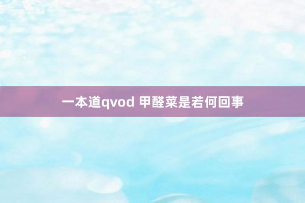 一本道qvod 甲醛菜是若何回事