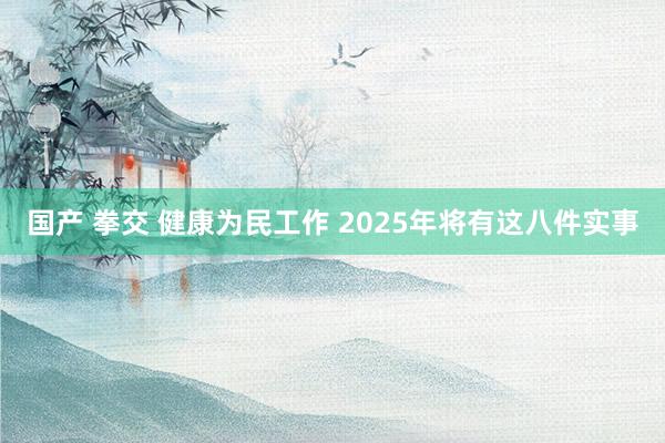 国产 拳交 健康为民工作 2025年将有这八件实事