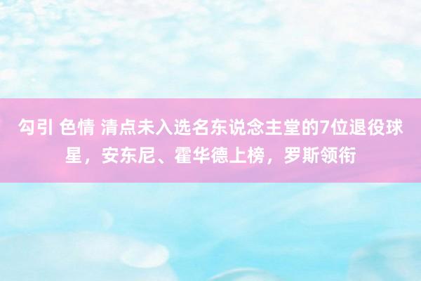 勾引 色情 清点未入选名东说念主堂的7位退役球星，安东尼、霍华德上榜，罗斯领衔