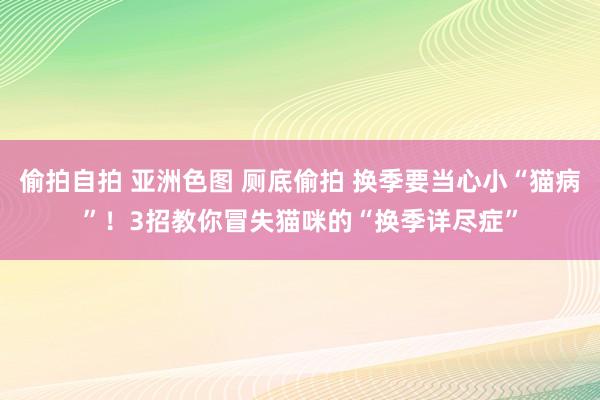偷拍自拍 亚洲色图 厕底偷拍 换季要当心小“猫病”！3招教你冒失猫咪的“换季详尽症”