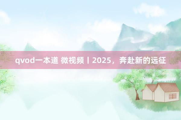 qvod一本道 微视频丨2025，奔赴新的远征